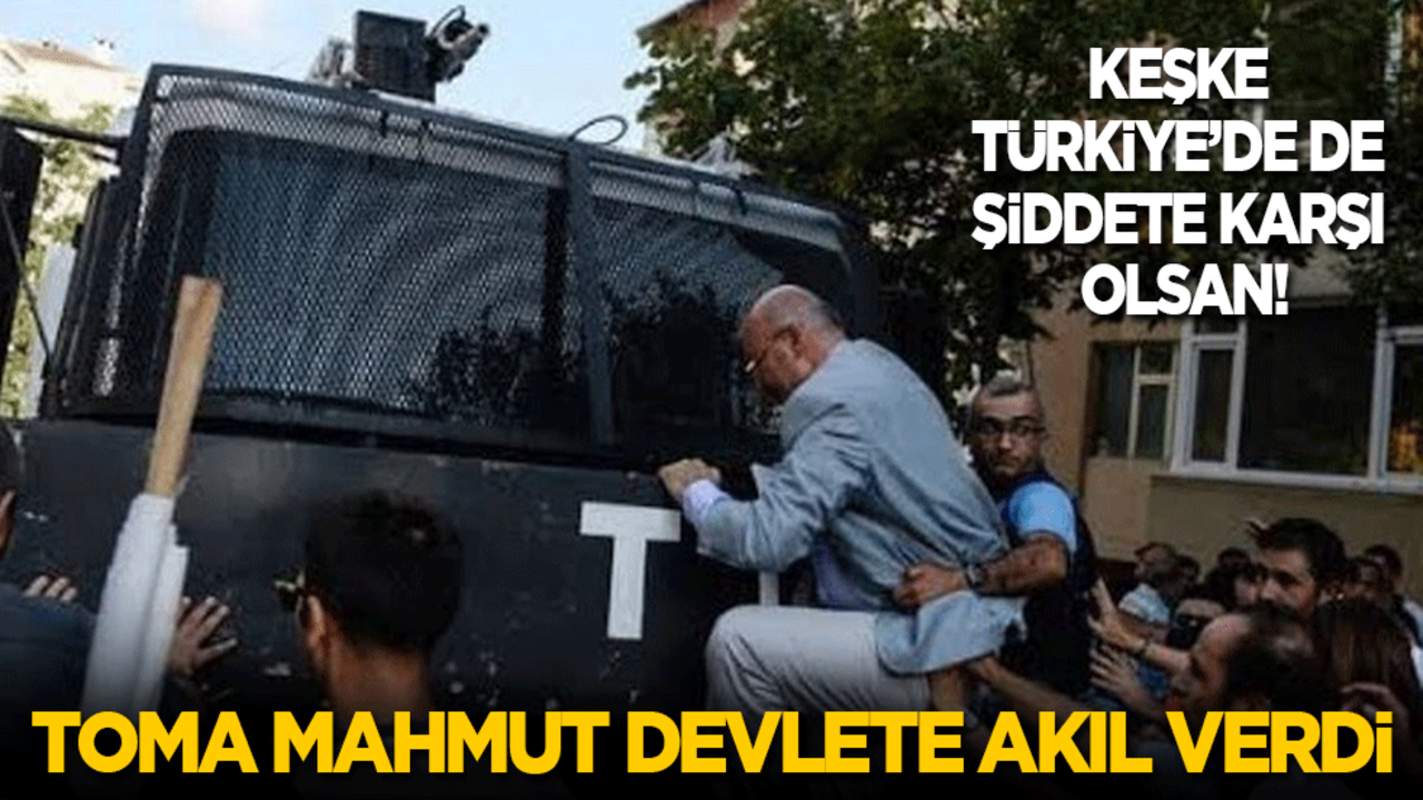 Keşke Türkiye’de de şiddete karşı olsan! TOMA Mahmut devlete akıl verdi!