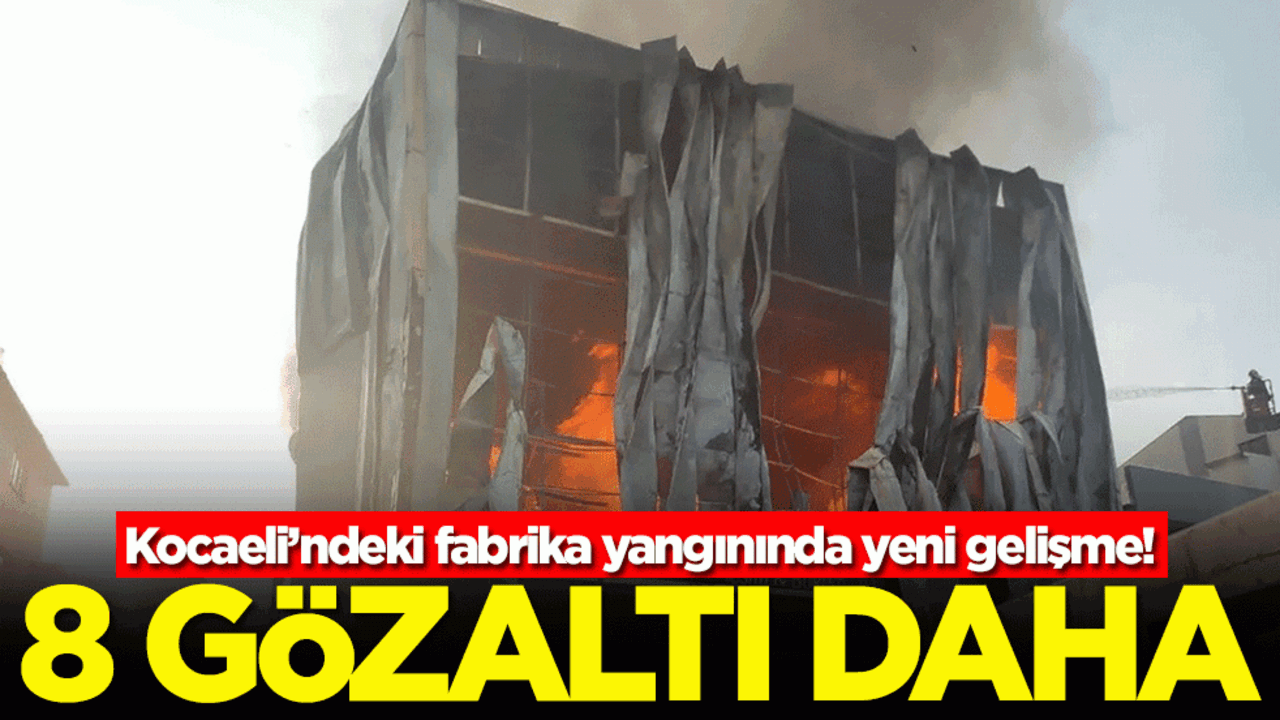 Kocaeli’ndeki fabrika yangınında yeni gelişme! 8 gözaltı daha