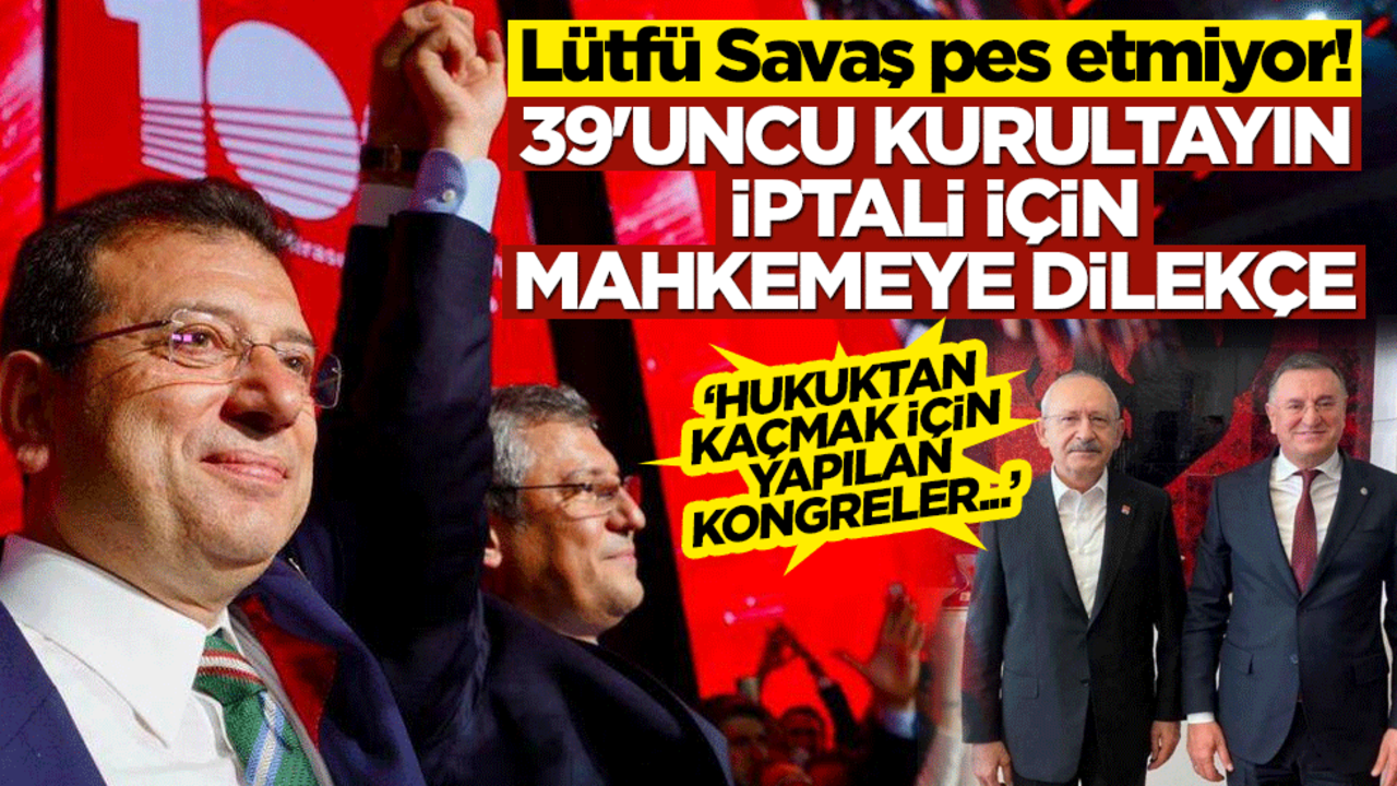 Lütfü Savaş pes etmiyor! CHP'nin 39'uncu Kurultayı için iptal istemi