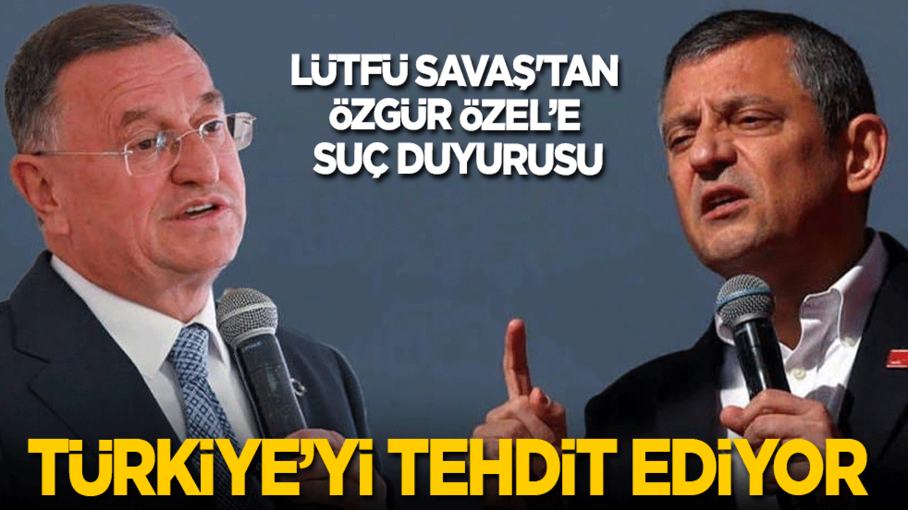 Lütfü Savaş'tan Özgür Özel’e suç duyurusu! Bütün Türkiye'yi tehdit ediyor