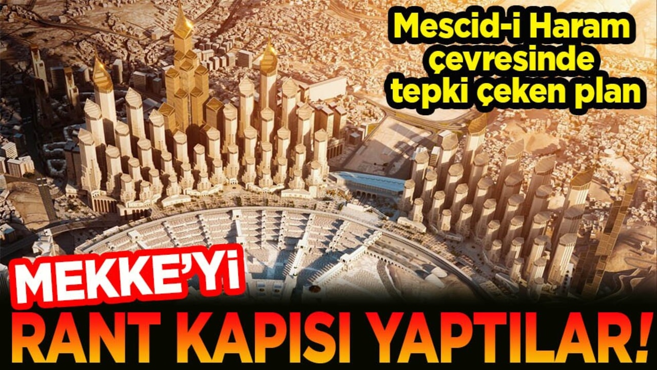 Mescid-i Haram çevresinde tepki çeken plan. Mekke’yi rant kapısı yaptılar