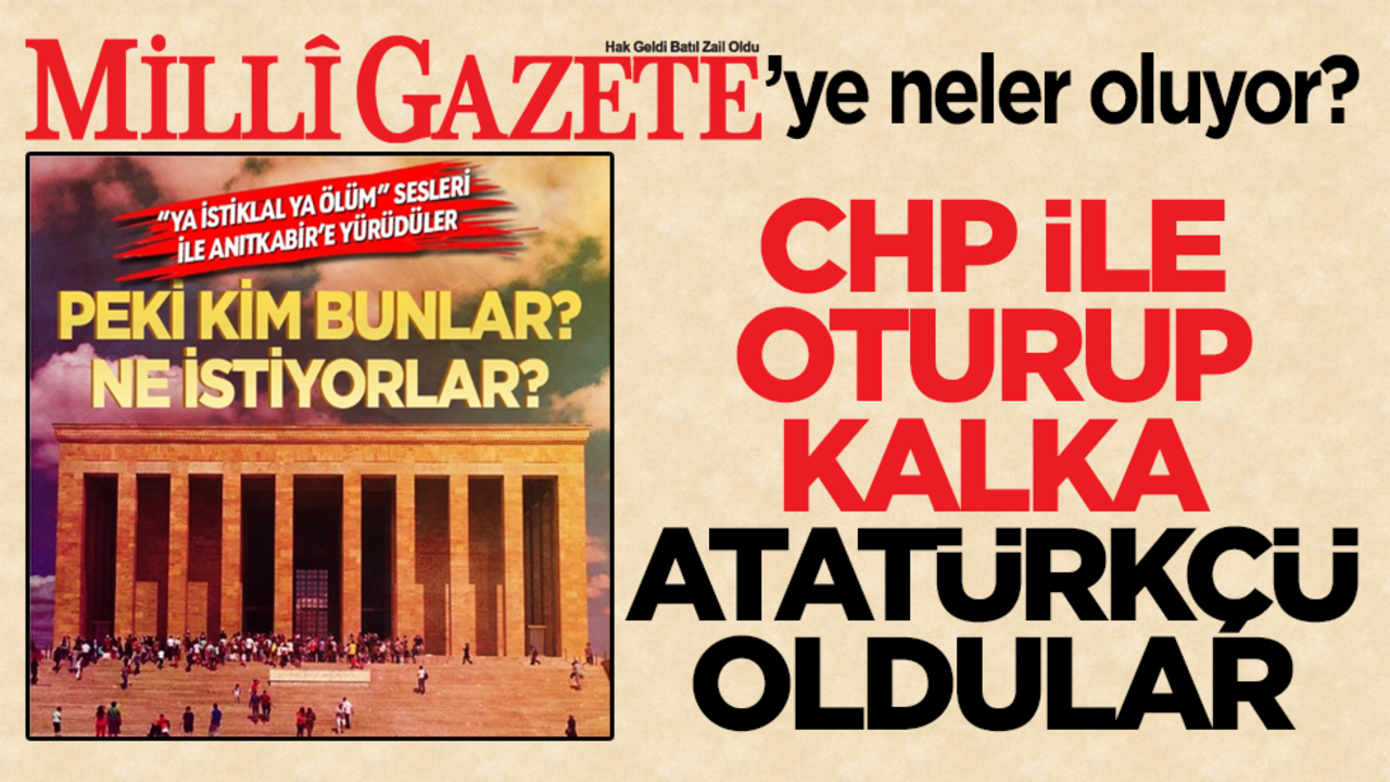 Milli Gazete’ye neler oluyor? CHP ile oturup kalka Atatürkçü oldular