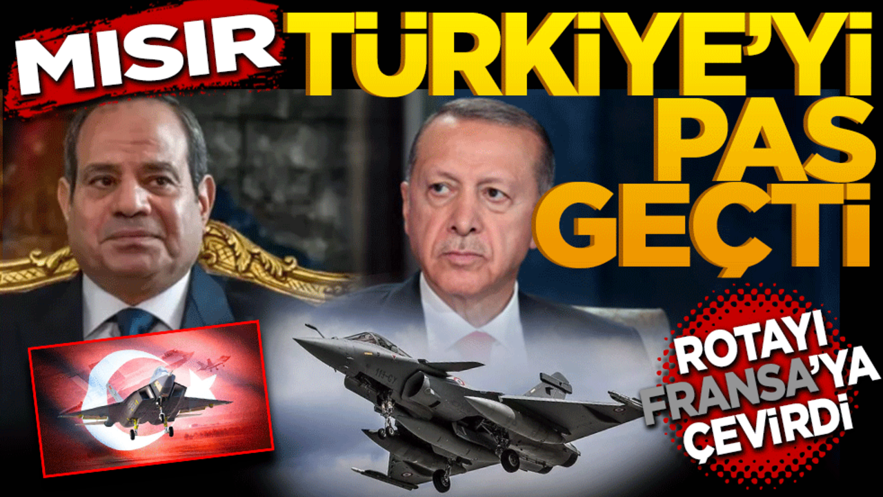 Mısır Türkiye’yi pas geçti rotayı Fransa’ya çevirdi