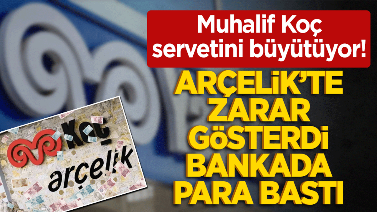 Muhalif Koç servetini büyütüyor! Arçelik’te zarar gösterdi bankada para bastı