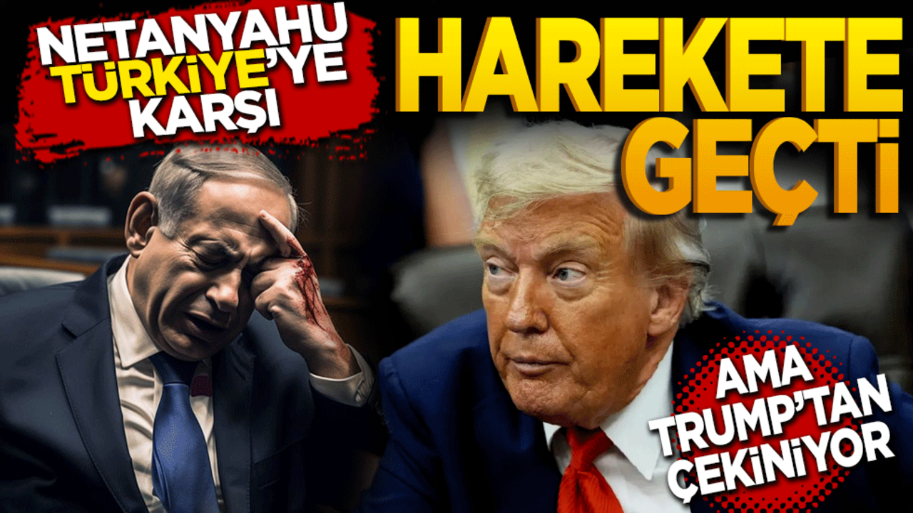Netanyahu Türkiye'ye karşı harekete geçti: Ama Trump’tan çekiniyor