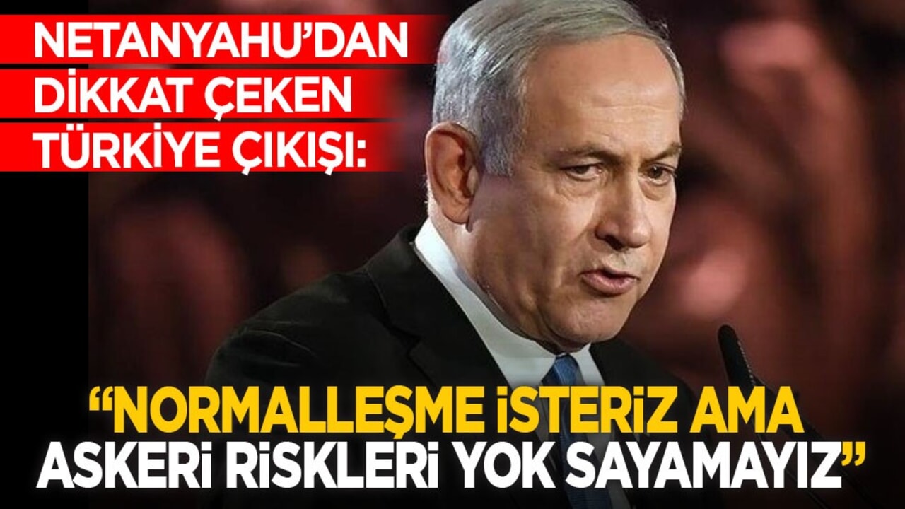 Netanyahu’dan dikkat çeken Türkiye çıkışı: "Normalleşme isteriz ama askeri riskleri yok sayamayız"
