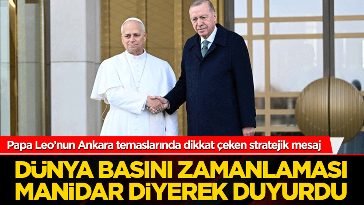 Papa Leo’nun Ankara temaslarında dikkat çeken stratejik mesaj! Dünya basını zamanlaması manidar diyerek duyurdu