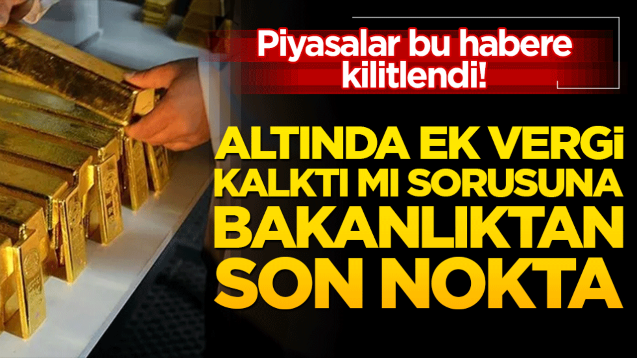 Piyasalar bu habere kilitlendi! Altında ek vergi kalktı mı sorusuna Bakanlıktan son nokta