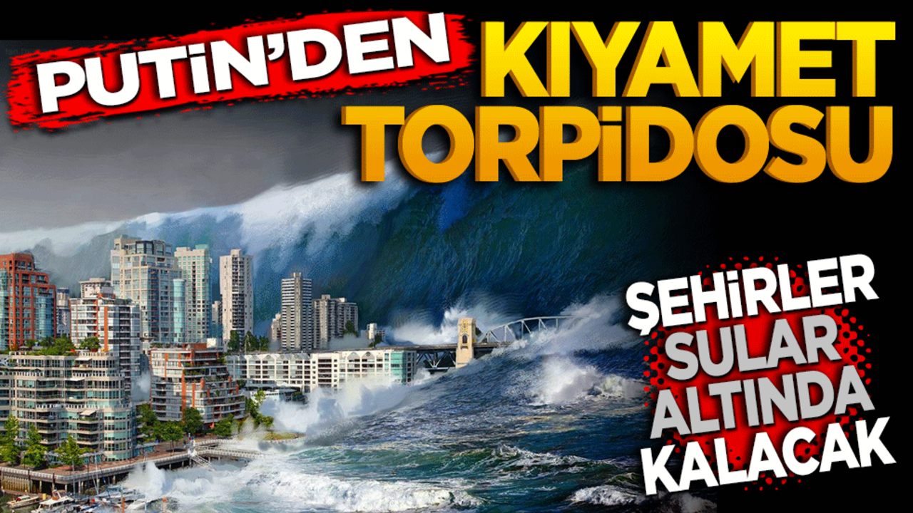 Putin’den kıyamet torpidosu! Şehirler sular altında kalacak
