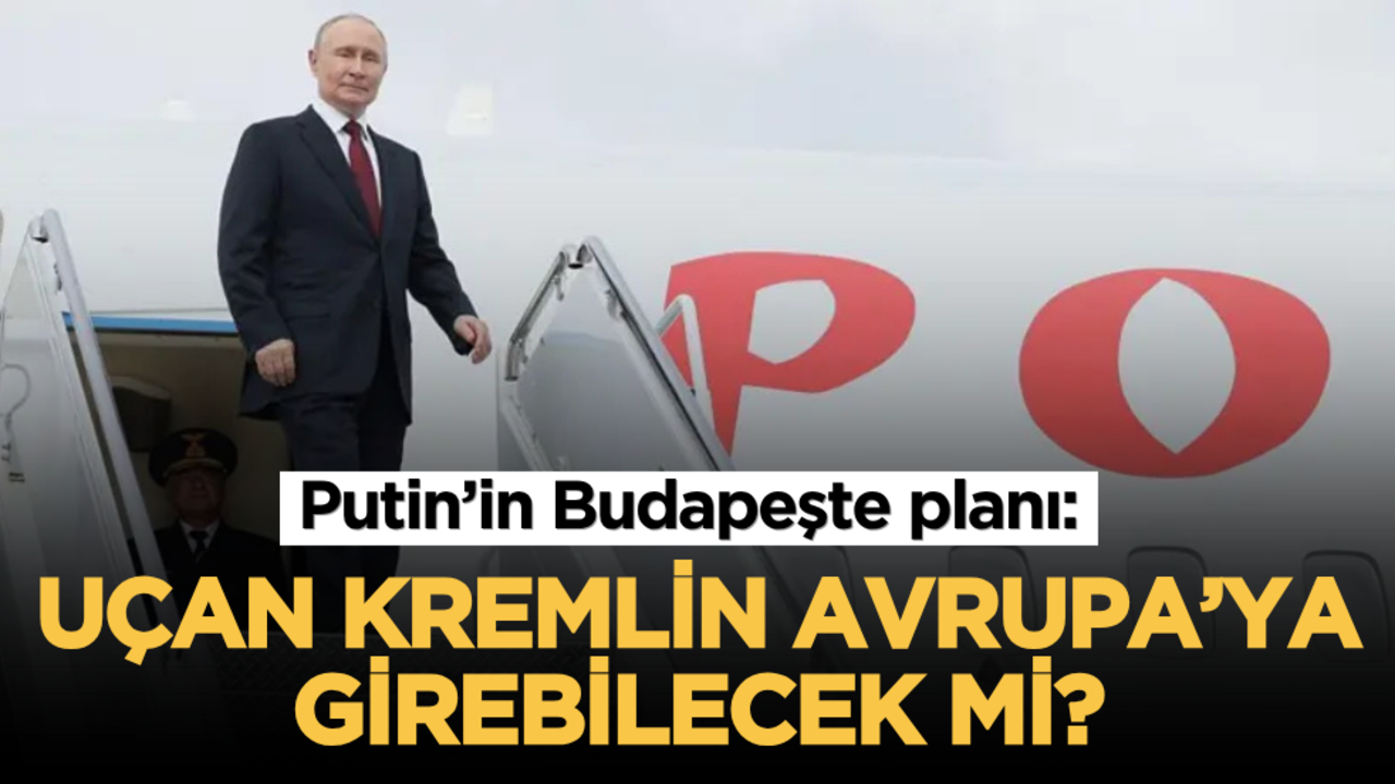 Putin’in Budapeşte planı: Uçan Kremlin Avrupa’ya girebilecek mi?