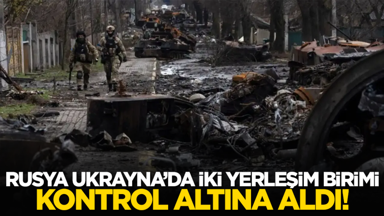 Rusya Ukrayna’da iki yerleşim birimi kontrol altına aldı!