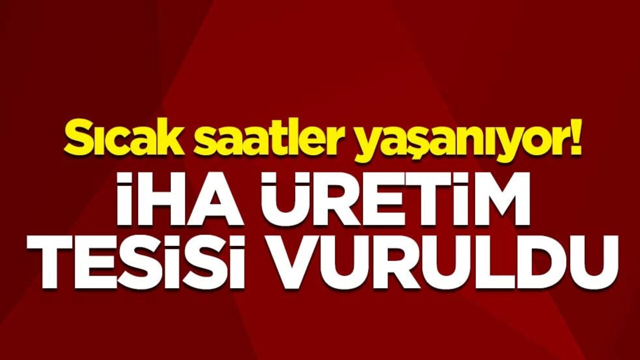 Sıcak saatler yaşanıyor! İHA üretim tesisi vuruldu