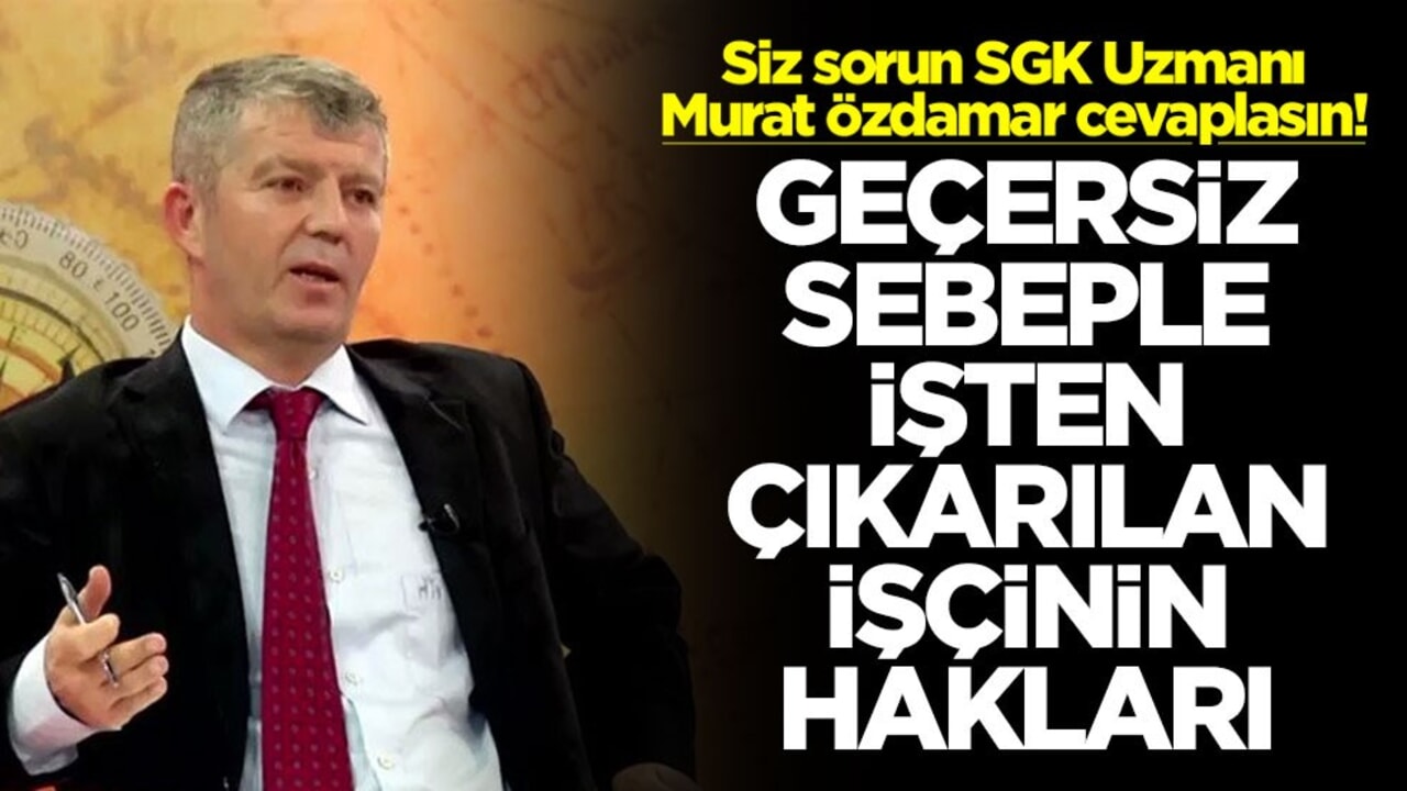 Siz sorun SGK Uzmanı Murat Özdamar cevaplasın! Geçersiz sebeple işten çıkarılan işçinin hakları