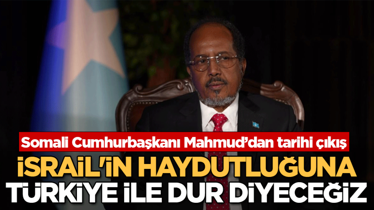 Somali Cumhurbaşkanı Mahmud’dan tarihi çıkış: İsrail'in haydutluğuna Türkiye ile dur diyeceğiz