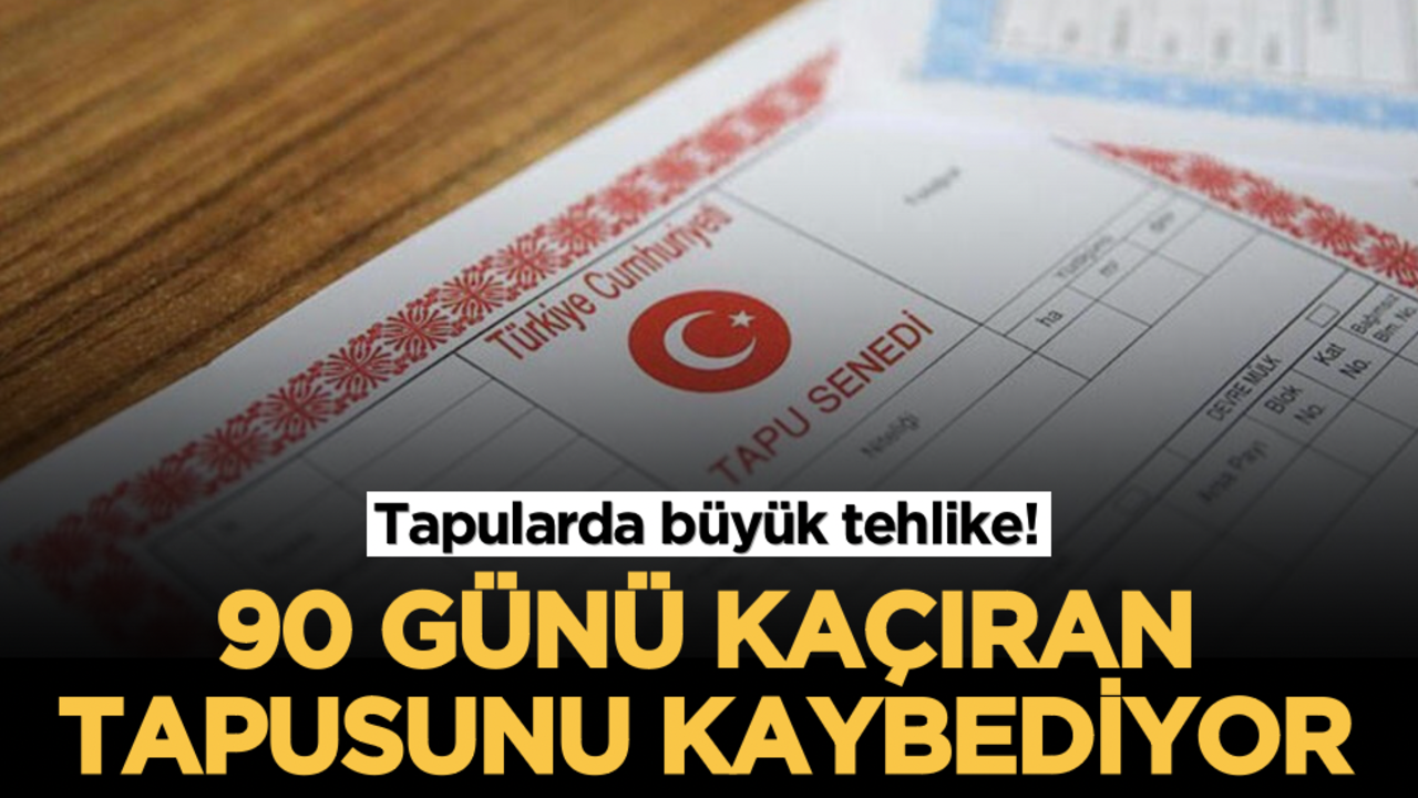 Tapularda büyük tehlike! 90 günü kaçıran tapusunu kaybediyor