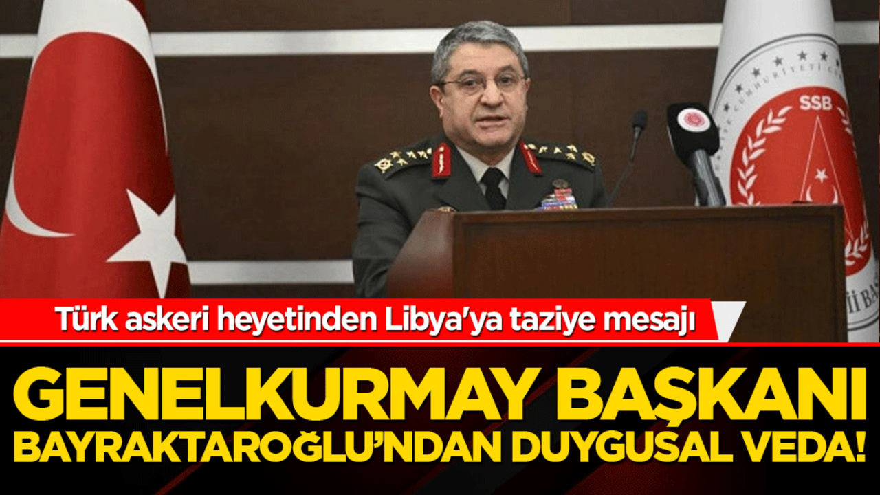Türk askeri heyetinden Libya'ya taziye mesajı: Genelkurmay Başkanı Bayraktaroğlu’ndan duygusal veda!