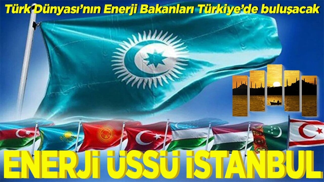 Türk Dünyası’nın Enerji Bakanları Türkiye’de buluşacak Enerji üssü İstanbul