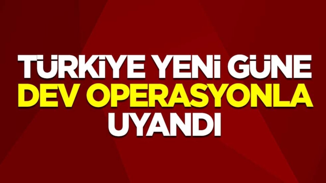 Türkiye yeni güne dev operasyonla uyandı