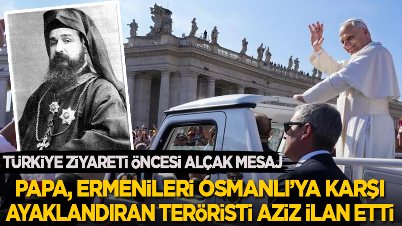 Türkiye ziyareti öncesi alçak mesaj: Papa, Ermenileri Osmanlı’ya karşı ayaklandırırken idam edilen teröristi aziz ilan etti