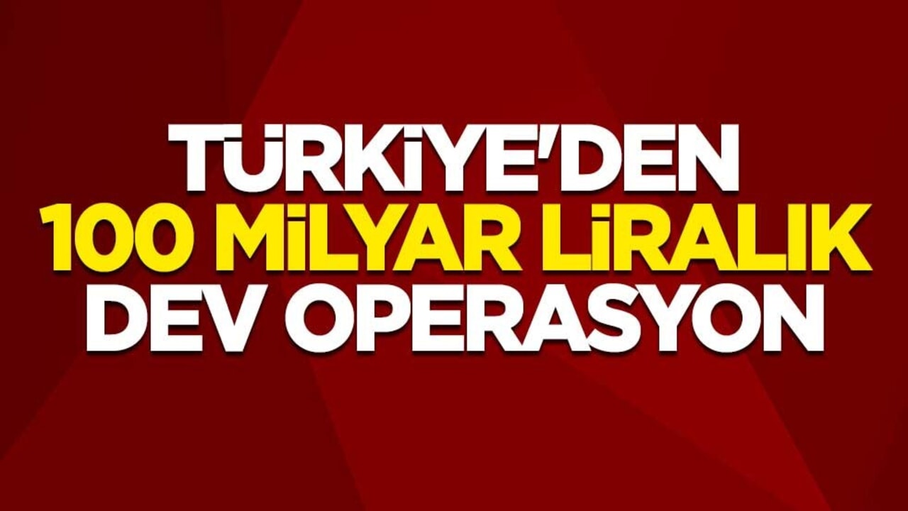 Türkiye'den 100 milyar liralık dev operasyon