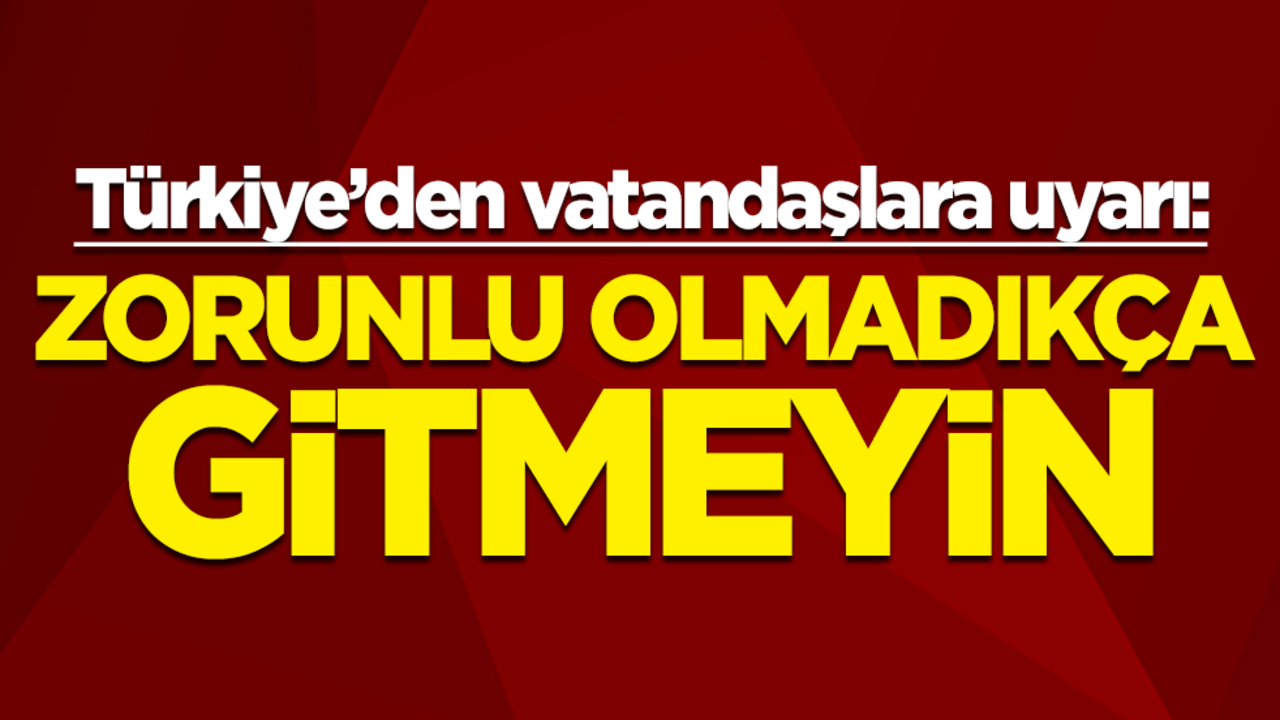 Türkiye’den vatandaşlara uyarı: Zorunlu olmadıkça gitmeyin