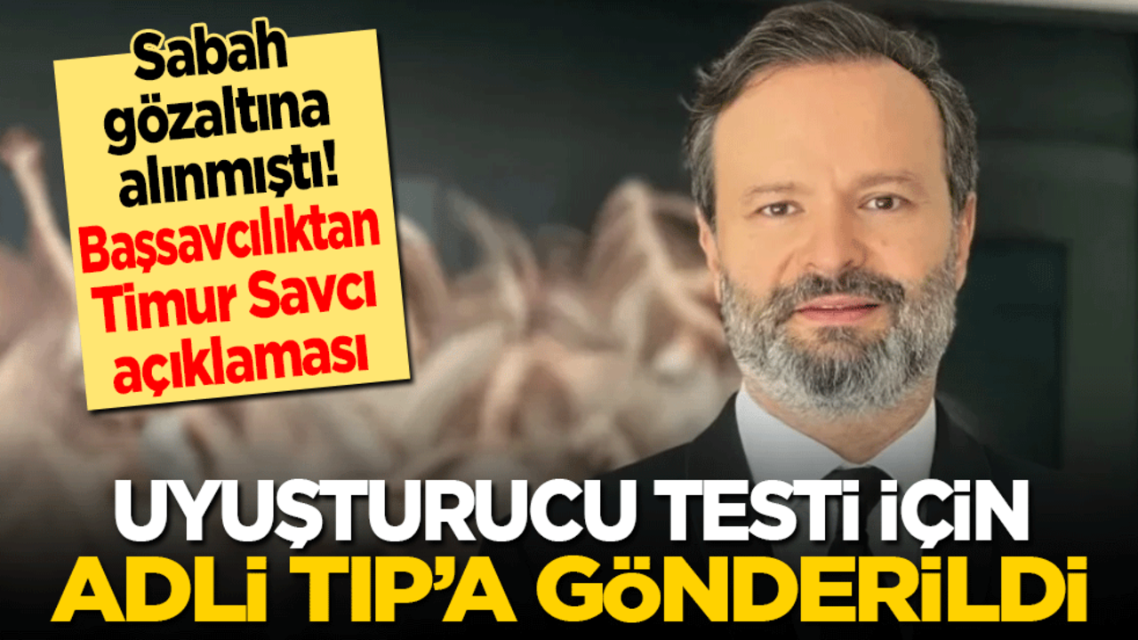 Başsavcılıktan Timur Savcı açıklaması: Uyuşturucu testi için Adli Tıp'a gönderildi
