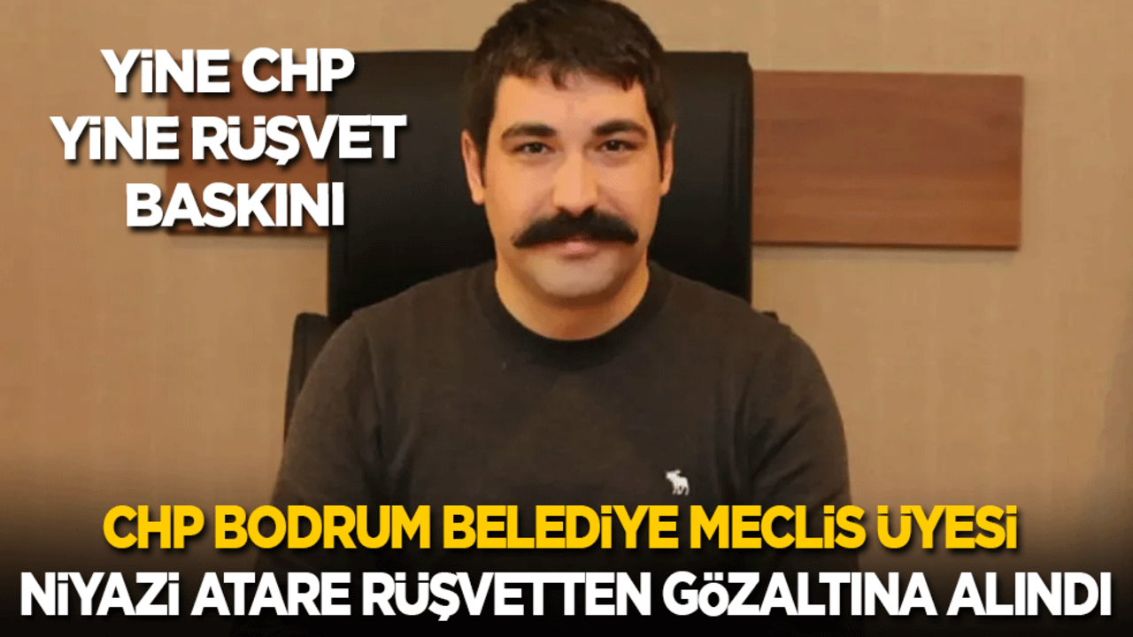 Yine CHP yine rüşvet baskını: CHP Bodrum Belediye Meclis Üyesi Niyazi Atare rüşvetten gözaltına alındı