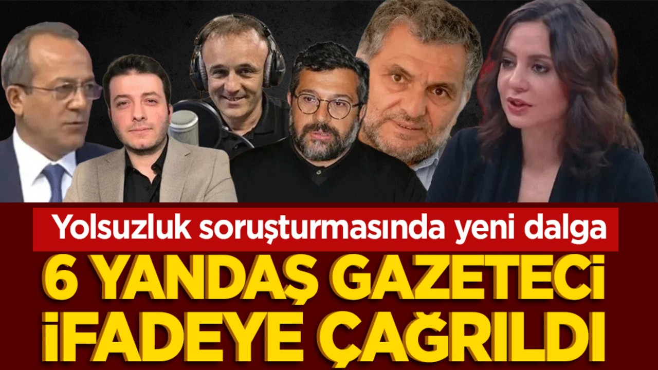 Yolsuzluk soruşturmasında yeni dalga! 6 yandaş gazeteci ifadeye çağrıldı
