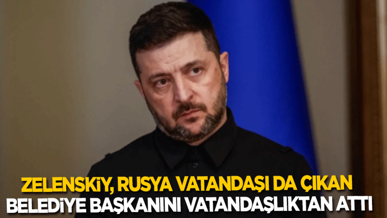 Zelenskiy, Rusya vatandaşlığı da çıkan belediye başkanını vatandaşlıktan attı