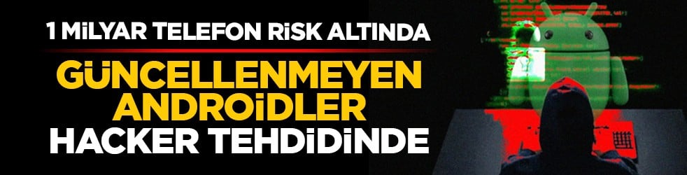 1 milyar Android telefon risk altında: Güncellenmeyen Androidler hacker tehdidinde