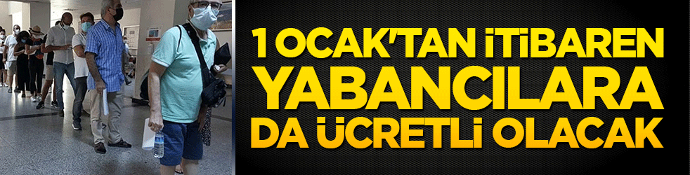 1 Ocak'tan itibaren yabancılara da ücretli olacak