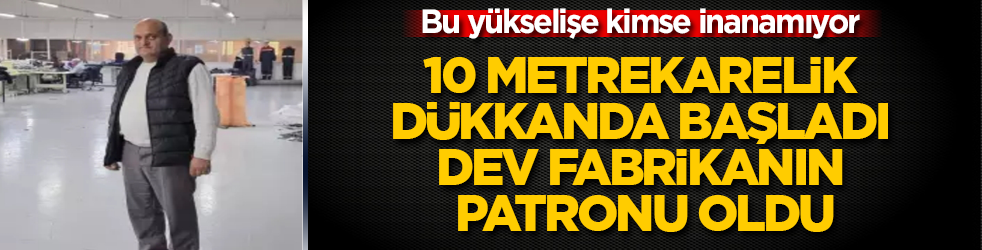 10 metrekarelik dükkanda başladı, dev fabrikanın patronu oldu! Bu yükselişe kimse inanamıyor