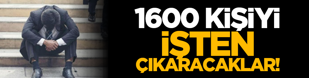 1600 kişiyi işten çıkaracaklar!