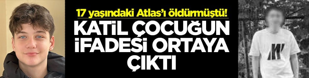 17 yaşındaki Atlas’ı öldürmüştü! Katil çocuğun ifadesi ortaya çıktı