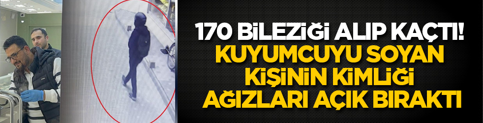 170 bileziği alıp kaçtı! Kuyumcuyu soyan kişinin kimliği ağızları açık bıraktı
