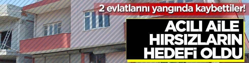 2 evlatlarını yangında kaybettiler! Acılı aile hırsızların hedefi oldu