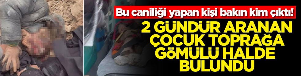 2 gündür aranan çocuk toprağa gömülü halde bulundu! Bu caniliği yapan kişi bakım kim çıktı