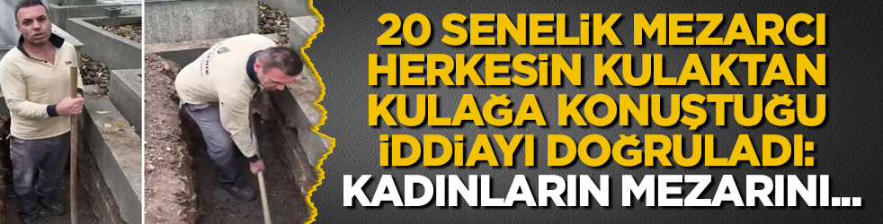 20 senelik mezarcı, herkesin kulaktan kulağa konuştuğu iddiayı doğruladı: Kadınların mezarını...