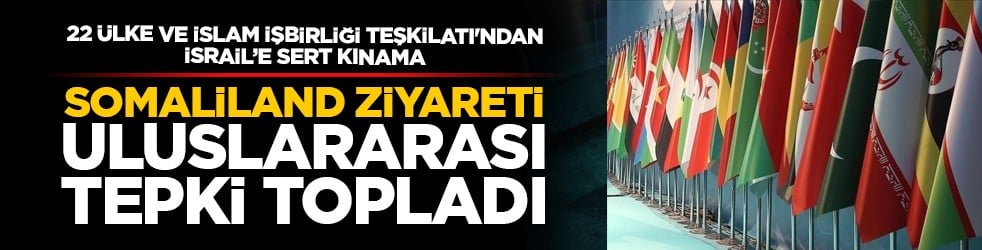 22 ülke ve İslam İşbirliği Teşkilatı'ndan İsrail’e sert kınama: Somaliland ziyareti uluslararası tepki topladı
