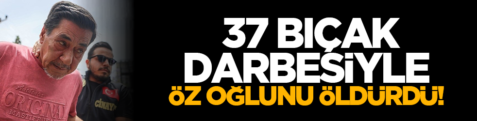  37 bıçak darbesiyle öz oğlunu öldürdü!