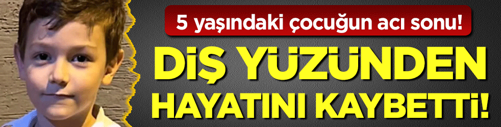 5 yaşındaki çocuğun acı sonu: Diş yüzünden hayatını kaybetti!