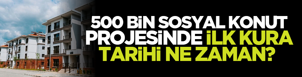 500 bin sosyal konut projesinde ilk kura tarihi ne zaman? İşte o tarih