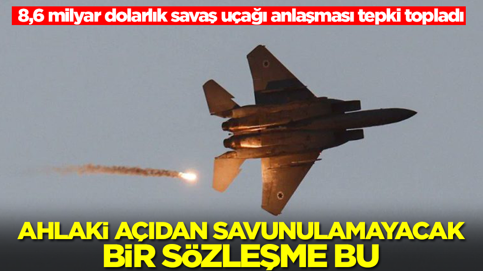 8,6 milyar dolarlık savaş uçağı anlaşması tepki topladı: Ahlaki açıdan savunulmayacak bir sözleşme bu