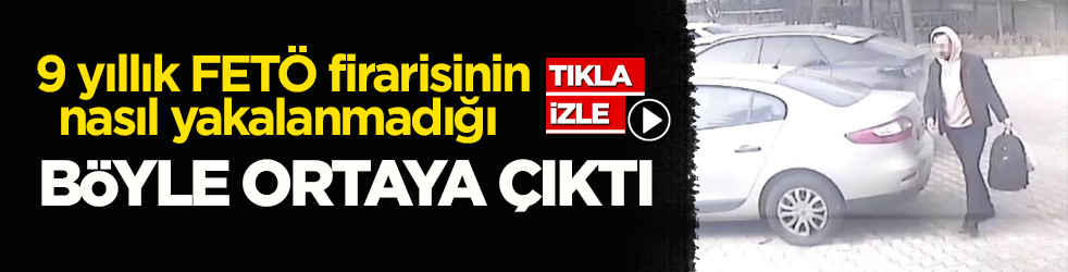 9 yıllık FETÖ firarisinin nasıl yakalanmadığı böyle ortaya çıktı!