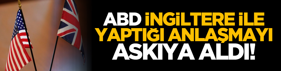 ABD, İngiltere ile yaptığı anlaşmayı askıya aldı!