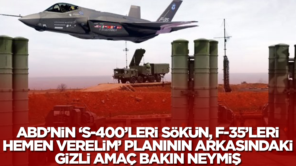 ABD'nin 'S-400'leri sökün atın, F-35'leri hemen verelim' planının arkasındaki gizli amaç bakın neymiş