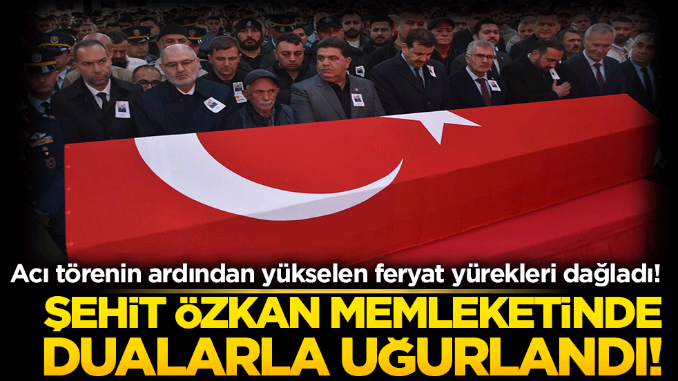 Acı törenin ardından yükselen feryat yürekleri dağladı! Şehit Özkan memleketinde dualarla uğurlandı!