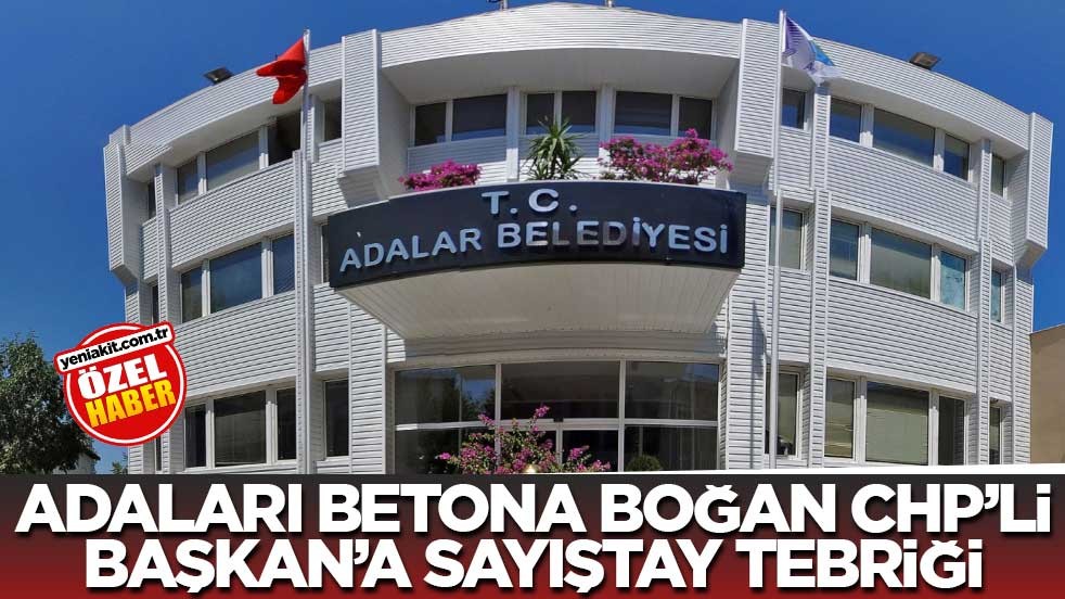Adaları betona boğan CHP’li Başkan’a Sayıştay tebriği
