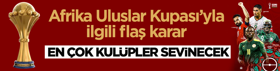 Afrika Uluslar Kupası’yla ilgili flaş karar! En çok kulüpler sevinecek