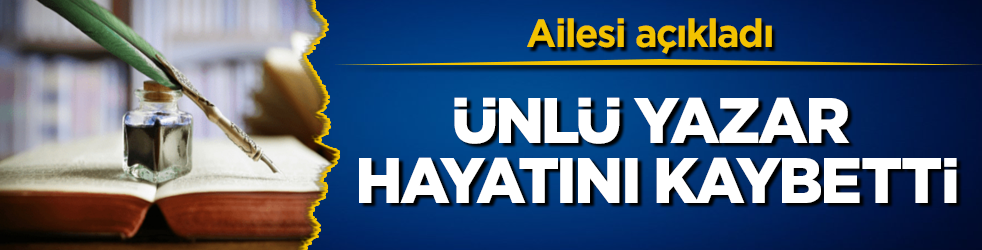 Ailesi açıkladı! Ünlü yazar hayatını kaybetti